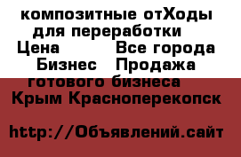 композитные отХоды для переработки  › Цена ­ 100 - Все города Бизнес » Продажа готового бизнеса   . Крым,Красноперекопск